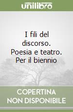I fili del discorso. Poesia e teatro. Per il biennio libro