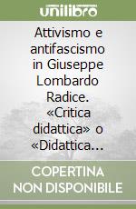 Attivismo e antifascismo in Giuseppe Lombardo Radice. «Critica didattica» o «Didattica critica»? libro