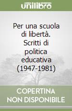 Per una scuola di libertà. Scritti di politica educativa (1947-1981) libro