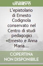 L'epistolario di Ernesto Codignola conservato nel Centro di studi pedagogici «Ernesto e Anna Maria Codignola» di Firenze libro