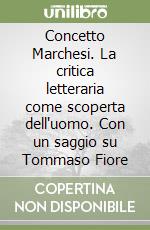 Concetto Marchesi. La critica letteraria come scoperta dell'uomo. Con un saggio su Tommaso Fiore libro