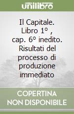 Il Capitale. Libro 1° , cap. 6° inedito. Risultati del processo di produzione immediato libro