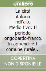 La città italiana nell'alto Medio Evo. Il periodo longobardo-franco. In appendice Il comune rurale del territorio lombardo-tosco libro