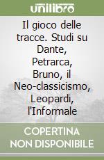 Il gioco delle tracce. Studi su Dante, Petrarca, Bruno, il Neo-classicismo, Leopardi, l'Informale