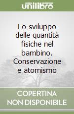 Lo sviluppo delle quantità fisiche nel bambino. Conservazione e atomismo libro