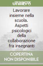 Lavorare insieme nella scuola. Aspetti psicologici della collaborazione fra insegnanti libro