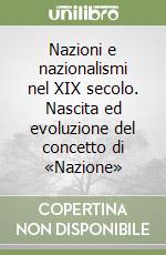 Nazioni e nazionalismi nel XIX secolo. Nascita ed evoluzione del concetto di «Nazione» libro