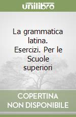 La grammatica latina. Esercizi. Per le Scuole superiori libro