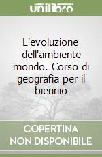 L'evoluzione dell'ambiente mondo. Corso di geografia per il biennio libro