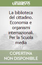 La biblioteca del cittadino. Economia e organismi internazionali. Per la Scuola media libro