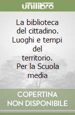 La biblioteca del cittadino. Luoghi e tempi del territorio. Per la Scuola media libro