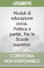 Moduli di educazione civica. Politica e partiti. Per le Scuole superiori libro