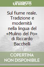 Sul fiume reale. Tradizione e modernità nella lingua del «Mulino del Po» di Riccardo Bacchelli libro