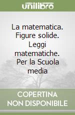 La matematica. Figure solide. Leggi matematiche. Per la Scuola media libro