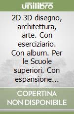 2D 3D disegno, architettura, arte. Con eserciziario. Con album. Per le Scuole superiori. Con espansione online. Vol. 1 libro