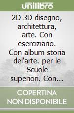 2D 3D disegno, architettura, arte. Con eserciziario. Con album storia del'arte. per le Scuole superiori. Con espansione online libro