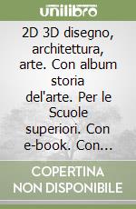 2D 3D disegno, architettura, arte. Con album storia del'arte. Per le Scuole superiori. Con e-book. Con espansione online. Vol. 1 libro