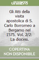 Gli Atti della visita apostolica di S. Carlo Borromeo a Bergamo nel 1575. Vol. 2/2: La diocesi. libro