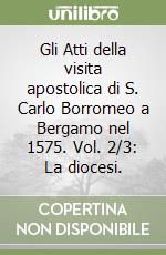 Gli Atti della visita apostolica di S. Carlo Borromeo a Bergamo nel 1575. Vol. 2/3: La diocesi. libro