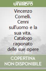 Vincenzo Cornelli. Cenni sull'uomo e la sua vita. Catalogo ragionato delle sue opere