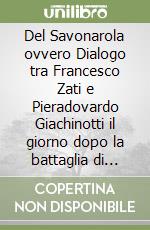 Del Savonarola ovvero Dialogo tra Francesco Zati e Pieradovardo Giachinotti il giorno dopo la battaglia di Gavinana libro