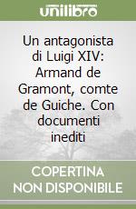 Un antagonista di Luigi XIV: Armand de Gramont, comte de Guiche. Con documenti inediti