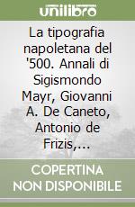 La tipografia napoletana del '500. Annali di Sigismondo Mayr, Giovanni A. De Caneto, Antonio de Frizis, Giovanni Pasquet De Sallo (1503-1535) libro