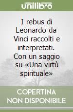 I rebus di Leonardo da Vinci raccolti e interpretati. Con un saggio su «Una virtù spirituale» libro