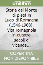 Storia del Monte di pietà in Lugo di Romagna (1546-1968). Vita romagnola in quattro secoli di vicende religiose, politiche, economiche e sociali libro
