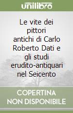 Le vite dei pittori antichi di Carlo Roberto Dati e gli studi erudito-antiquari nel Seicento libro