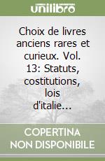 Choix de livres anciens rares et curieux. Vol. 13: Statuts, costitutions, lois d'italie... libro