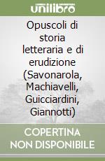 Opuscoli di storia letteraria e di erudizione (Savonarola, Machiavelli, Guicciardini, Giannotti) libro