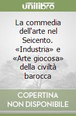 La commedia dell'arte nel Seicento. «Industria» e «Arte giocosa» della civiltà barocca