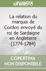 La relation du marquis de Cordon envoyé du roi de Sardaigne en Angleterre (1774-1784) libro