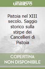 Pistoia nel XIII secolo. Saggio storico sulla stirpe dei Cancellieri di Pistoia