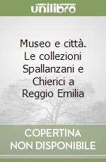 Museo e città. Le collezioni Spallanzani e Chierici a Reggio Emilia libro