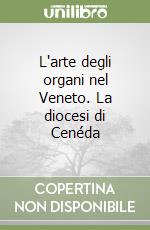 L'arte degli organi nel Veneto. La diocesi di Cenéda libro