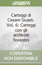 Carteggi di Cesare Guasti. Vol. 6: Carteggi con gli archivisti fiorentini libro