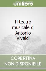 Il teatro musicale di Antonio Vivaldi libro