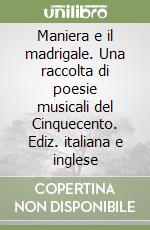 Maniera e il madrigale. Una raccolta di poesie musicali del Cinquecento. Ediz. italiana e inglese libro