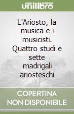 L'Ariosto, la musica e i musicisti. Quattro studi e sette madrigali ariosteschi libro