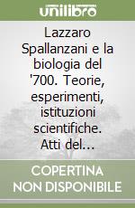 Lazzaro Spallanzani e la biologia del '700. Teorie, esperimenti, istituzioni scientifiche. Atti del Convegno di studi (dal 23 al 27 marzo 1981) libro