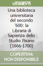 Una biblioteca universitaria del secondo '600: la Libraria di Sapienza dello Studio Pisano (1666-1700) libro