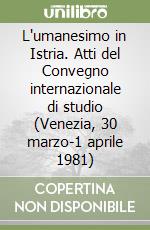 L'umanesimo in Istria. Atti del Convegno internazionale di studio (Venezia, 30 marzo-1 aprile 1981)
