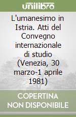 L'umanesimo in Istria. Atti del Convegno internazionale di studio (Venezia, 30 marzo-1 aprile 1981) libro