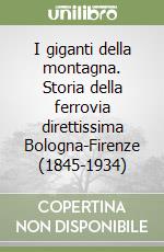 I giganti della montagna. Storia della ferrovia direttissima Bologna-Firenze (1845-1934) libro