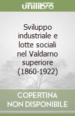 Sviluppo industriale e lotte sociali nel Valdarno superiore (1860-1922) libro