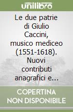 Le due patrie di Giulio Caccini, musico mediceo (1551-1618). Nuovi contributi anagrafici e d'archivio sulla sua vita e la sua famiglia libro