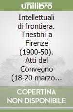 Intellettuali di frontiera. Triestini a Firenze (1900-50). Atti del Convegno (18-20 marzo 1983) libro