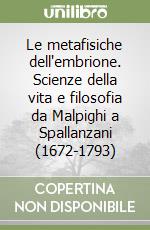 Le metafisiche dell'embrione. Scienze della vita e filosofia da Malpighi a Spallanzani (1672-1793)